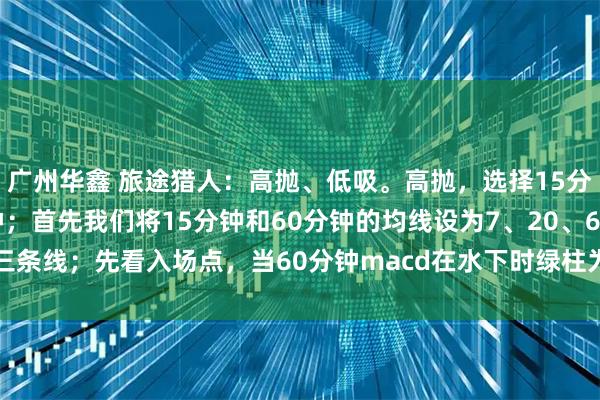 广州华鑫 旅途猎人：高抛、低吸。高抛，选择15分钟；低吸，选择60分钟；首先我们将15分钟和60分钟的均线设为7、20、60三条线；先看入场点，当60分钟macd在水下时绿柱为点状或macd 刚现红点并且