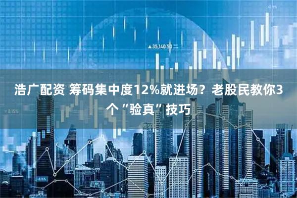 浩广配资 筹码集中度12%就进场？老股民教你3个“验真”技巧