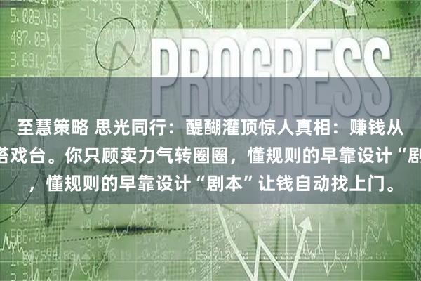 至慧策略 思光同行：醍醐灌顶惊人真相：赚钱从不是蒙眼拉磨，而是搭戏台。你只顾卖力气转圈圈，懂规则的早靠设计“剧本”让钱自动找上门。