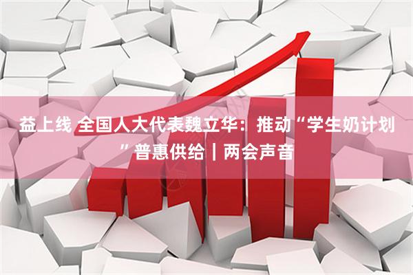 益上线 全国人大代表魏立华：推动“学生奶计划”普惠供给｜两会声音