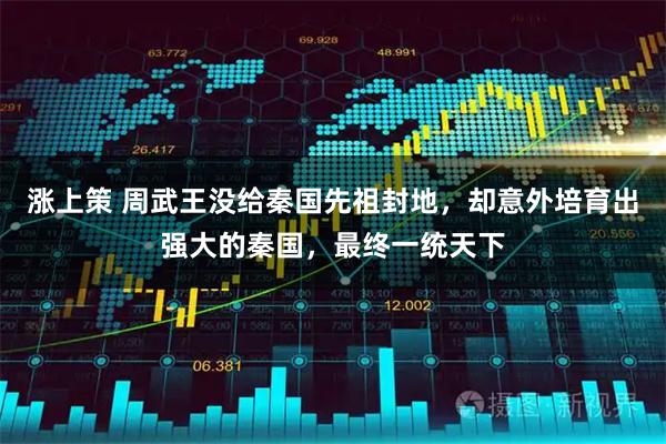 涨上策 周武王没给秦国先祖封地，却意外培育出强大的秦国，最终一统天下