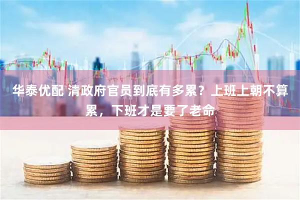 华泰优配 清政府官员到底有多累？上班上朝不算累，下班才是要了老命