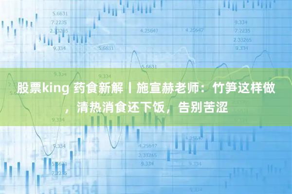 股票king 药食新解丨施宣赫老师：竹笋这样做，清热消食还下饭，告别苦涩