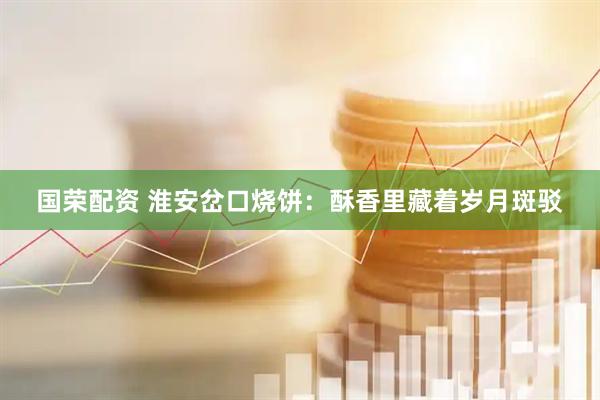国荣配资 淮安岔口烧饼：酥香里藏着岁月斑驳