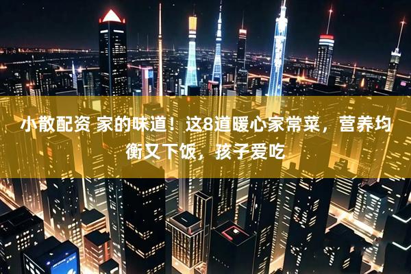 小散配资 家的味道！这8道暖心家常菜，营养均衡又下饭，孩子爱吃