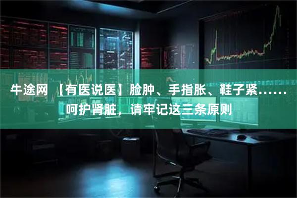 牛途网 【有医说医】脸肿、手指胀、鞋子紧……呵护肾脏，请牢记这三条原则