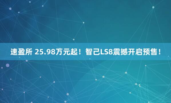 速盈所 25.98万元起！智己LS8震撼开启预售！