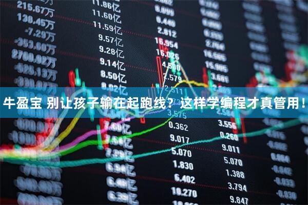 牛盈宝 别让孩子输在起跑线？这样学编程才真管用！