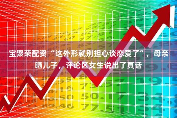 宝聚荣配资 “这外形就别担心谈恋爱了”，母亲晒儿子，评论区女生说出了真话
