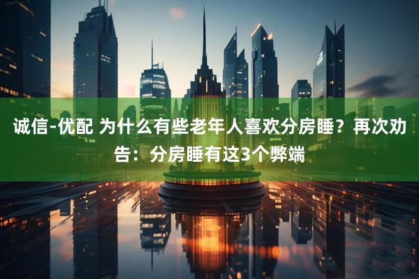 诚信-优配 为什么有些老年人喜欢分房睡？再次劝告：分房睡有这3个弊端