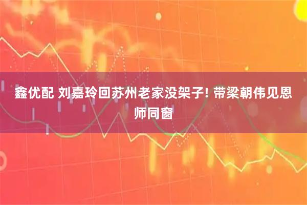 鑫优配 刘嘉玲回苏州老家没架子! 带梁朝伟见恩师同窗