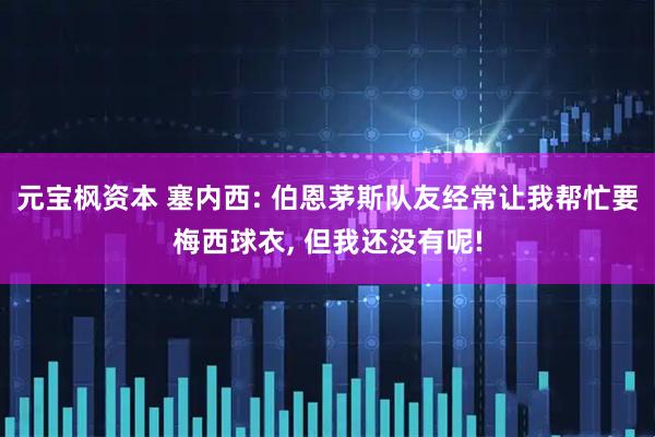 元宝枫资本 塞内西: 伯恩茅斯队友经常让我帮忙要梅西球衣, 但我还没有呢!