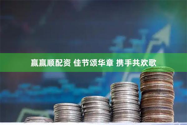 赢赢顺配资 佳节颂华章 携手共欢歌