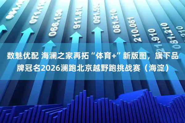 数魅优配 海澜之家再拓“体育+”新版图，旗下品牌冠名2026澜跑北京越野跑挑战赛（海淀）