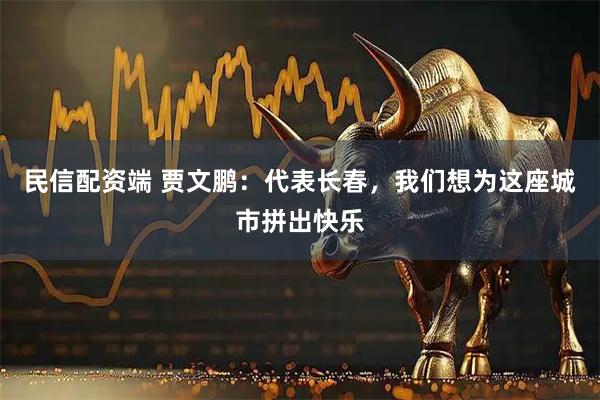 民信配资端 贾文鹏：代表长春，我们想为这座城市拼出快乐