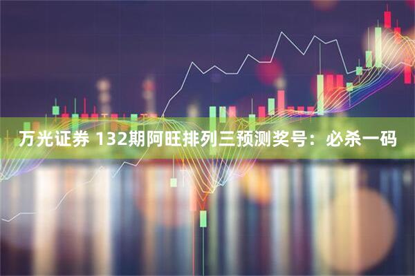 万光证券 132期阿旺排列三预测奖号：必杀一码