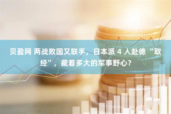 贝盈网 两战败国又联手，日本派 4 人赴德 “取经”，藏着多大的军事野心？