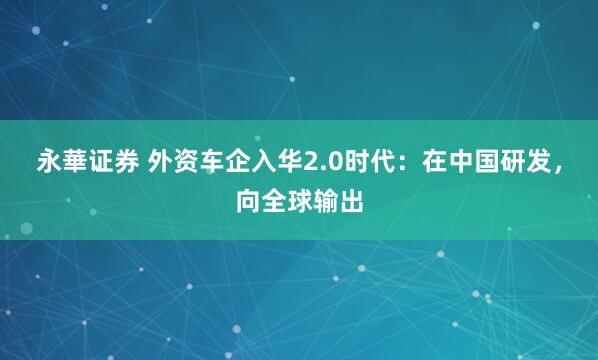 永華证券 外资车企入华2.0时代：在中国研发，向全球输出