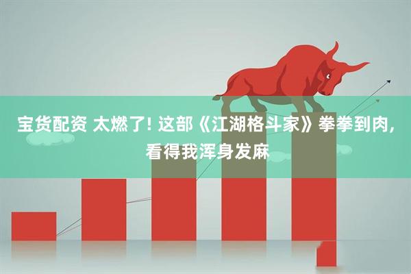 宝货配资 太燃了! 这部《江湖格斗家》拳拳到肉, 看得我浑身发麻
