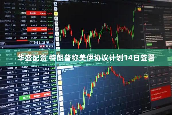 华盛配资 特朗普称美伊协议计划14日签署