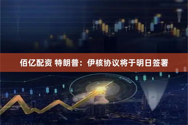 佰亿配资 特朗普：伊核协议将于明日签署