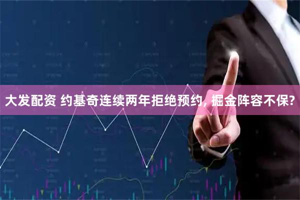 大发配资 约基奇连续两年拒绝预约, 掘金阵容不保?