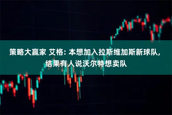 策略大赢家 艾格: 本想加入拉斯维加斯新球队, 结果有人说沃尔特想卖队