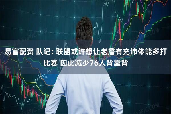 易富配资 队记: 联盟或许想让老詹有充沛体能多打比赛 因此减少76人背靠背