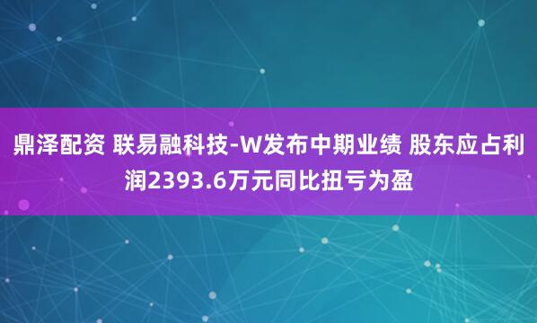 鼎泽配资 联易融科技-W发布中期业绩 股东应占利润2393.6万元同比扭亏为盈