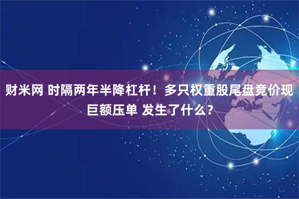 财米网 时隔两年半降杠杆！多只权重股尾盘竞价现巨额压单 发生了什么？