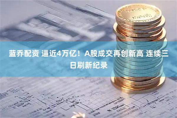蓝乔配资 逼近4万亿！A股成交再创新高 连续三日刷新纪录