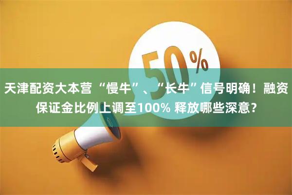 天津配资大本营 “慢牛”、“长牛”信号明确！融资保证金比例上调至100% 释放哪些深意？